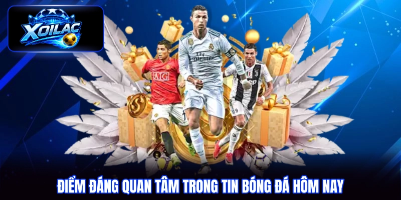 Điểm đáng quan tâm trong tin bóng đá hôm nay