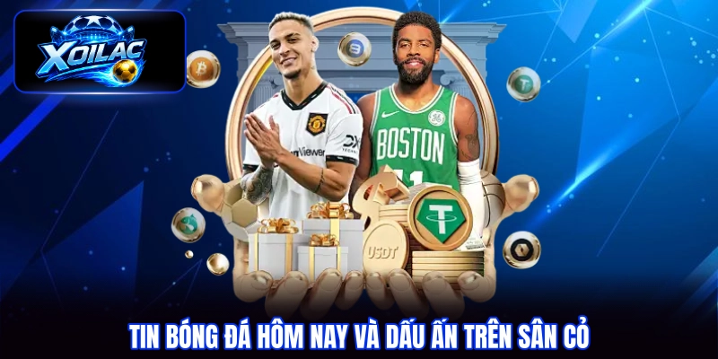 Tin bóng đá hôm nay và dấu ấn trên sân cỏ